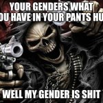 I’m so cool for this | YOUR GENDERS WHAT YOU HAVE IN YOUR PANTS HUH; WELL MY GENDER IS SHIT | image tagged in badass skeleton | made w/ Imgflip meme maker