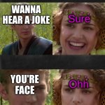Anakin when she | Sure; WANNA HEAR A JOKE; Ohh; YOU'RE FACE | image tagged in anakin when she | made w/ Imgflip meme maker