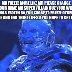 mr freeze roast | MR FREEZE MORE LIKE MR PLEASE CHANGE YOUR NAME MR SUPER VILLAIN CUZ YOUR WIFE WAS FROZEN SO YOU CHOSE TO FREEZE OTHER PEOPLE AND END THERE LIFE SO YOU HOPE TO GET HAPPY | image tagged in mr freeze | made w/ Imgflip meme maker