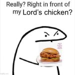 Really? Right in front of my? | Lord’s chicken? | image tagged in really right in front of my | made w/ Imgflip meme maker