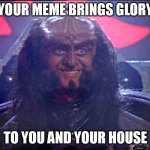 Your Meme Brings Glory To You And Your House | YOUR MEME BRINGS GLORY; TO YOU AND YOUR HOUSE | image tagged in gowron is pleased enhanced | made w/ Imgflip meme maker