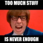 Yeah Baby Yeah | TOO MUCH STUFF; IS NEVER ENOUGH | image tagged in yeah baby yeah | made w/ Imgflip meme maker