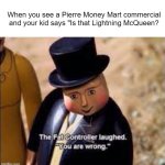 Look on their website, you can find the car's name there. | When you see a Pierre Money Mart commercial and your kid says "Is that Lightning McQueen? | image tagged in the fat controller laughed | made w/ Imgflip meme maker