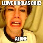 Chris Crocker | LEAVE NIKOLAS CRUZ; ALONE | image tagged in leave britney alone,school shooting,funny memes,guns | made w/ Imgflip meme maker