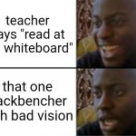 terrible school moment | teacher says "read at the whiteboard"; that one backbencher with bad vision | image tagged in happy sad,memes,school | made w/ Imgflip meme maker