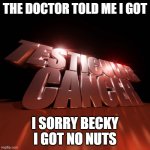 igot no nuts | THE DOCTOR TOLD ME I GOT; I SORRY BECKY I GOT NO NUTS | image tagged in testicular cancer | made w/ Imgflip meme maker