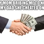 my mom: | MY MOM BRIBING ME TO NOT TELL MY DAD SHE CHEATED ON HIM | image tagged in bribe,cheating,funny memes | made w/ Imgflip meme maker