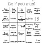 Blank Bingo | Do if you must; -Artemis-’ bingo; Has been depressed; Has a favorite word; Changed username 2 or more times; Uses the custom template; Likes Nirvana; Only one announcement template; Has been/ in gifted class; 15; Autism; Blonde; Annoying on purpose; Minecraft parkour; Plays the trumpet; Music enjoyer; SPF 100 at the beach; Greek mythology; Sketches on worksheets; Sweet home Alabama /j; Classical music; Introvert; Blue/green eye color; Likes muse; Has siblings; Anorexic | image tagged in blank bingo | made w/ Imgflip meme maker