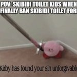 little kids are f***ed forever | POV: SKIBIDI TOILET KIDS WHEN YOU FINALLY BAN SKIBIDI TOILET FOREVER | image tagged in kirby has found your sin unforgivable | made w/ Imgflip meme maker