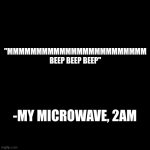 Inspirational quote | "MMMMMMMMMMMMMMMMMMMMMMMM BEEP BEEP BEEP"; -MY MICROWAVE, 2AM | image tagged in quote background | made w/ Imgflip meme maker