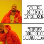 and you really don't want to go | "WANNA COME TO MY HOUSE?"; "THERE'S GOING TO BE A HUGE PARTY" | image tagged in drake yes no reverse,memes,relatable | made w/ Imgflip meme maker
