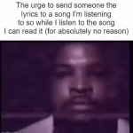 Does anyone else do this? | The urge to send someone the lyrics to a song I'm listening to so while I listen to the song I can read it (for absolutely no reason) | image tagged in gifs,relatable,relatable memes,music,fun,front page plz | made w/ Imgflip video-to-gif maker