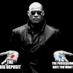 morpheus matrix blue pill red pill | THE BIG DEPOSIT; THE POSSESSION DATE YOU WANT | image tagged in morpheus matrix blue pill red pill | made w/ Imgflip meme maker