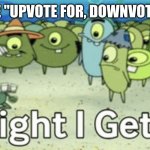 Enough | ME WHEN I SEE "UPVOTE FOR, DOWNVOTE FOR" MEMES | image tagged in alright i get it,upvote begging,spongebob,plankton | made w/ Imgflip meme maker
