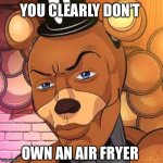 Sigma Freddy | YOU CLEARLY DON’T; OWN AN AIR FRYER | image tagged in sigma freddy,memes,sigma,shitpost,humor,lol | made w/ Imgflip meme maker