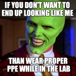 safety in lab | IF YOU DON'T WANT TO 
END UP LOOKING LIKE ME; THAN WEAR PROPER
 PPE WHILE IN THE LAB | image tagged in the mask - did you miss me | made w/ Imgflip meme maker