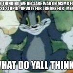 Idk what to do | I’M THINKING WE DECLARE WAR ON MSMG FOR THOSE STUPID “UPVOTE FOR, IGNORE FOR” MEMES. WHAT DO YALL THINK? | image tagged in tom shrugging,fun,memes,war | made w/ Imgflip meme maker