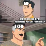 ... | ME; WHERE DO I FIND A PRE ASSEMBLED PEICE OF FURNITURE? IKEA; Thats the neat part. You don't. | image tagged in that's the neat part you don't | made w/ Imgflip meme maker