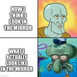 Mirror | HOW I THINK I LOOK IN THE MIRROR; WHAT I ACTUALLY LOOK LIKE IN THE MIRROR | image tagged in squidward meme template,mirror,ugly,handsome,eww | made w/ Imgflip meme maker