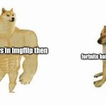 fornite haters decreased | fortnite haters in imgflip then; fortnite haters in imgflip now | image tagged in buff doge vs cheems | made w/ Imgflip meme maker