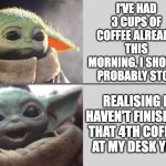 I'm not addicted, I swear | I'VE HAD 3 CUPS OF COFFEE ALREADY THIS MORNING, I SHOULD PROBABLY STOP; REALISING I HAVEN'T FINISHED THAT 4TH COFFEE AT MY DESK YET | image tagged in baby yoda,coffee,responible,alertness,morning | made w/ Imgflip meme maker