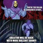 Skeletor says something then runs away | YOU'RE THE VILLAN IN SOMEONE'S STORY... SKELETOR WILL BE BACK WITH MORE BULLSHIT SOON!!! | image tagged in skeletor says something then runs away | made w/ Imgflip meme maker