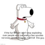 Guys, we all gotta get upvotes somehow, just don't beg. | If the fun stream won't stop exploding over people who just want a few upvotes not even upvote beggars, i will kill  this guy. | image tagged in memes,family guy brian | made w/ Imgflip meme maker