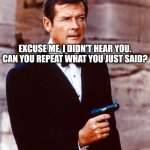 Good sir I beg your pardon | EXCUSE ME, I DIDN'T HEAR YOU. CAN YOU REPEAT WHAT YOU JUST SAID? | image tagged in james bond,roger moore,conversation,guns,i beg your pardon,memes | made w/ Imgflip meme maker