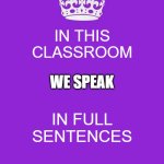 Keep Calm And Carry On Purple | IN THIS CLASSROOM; WE SPEAK; IN FULL SENTENCES | image tagged in memes,keep calm and carry on purple | made w/ Imgflip meme maker