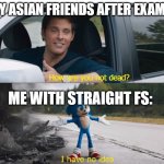 Meme | MY ASIAN FRIENDS AFTER EXAMS:; ME WITH STRAIGHT FS: | image tagged in sonic how are you not dead | made w/ Imgflip meme maker