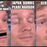 WWII | GERMANY: YES, WE'RE WINNING THE WAR! JAPAN: BOMBS PEARL HARBOR; GERMANY: | image tagged in blinking guy | made w/ Imgflip meme maker