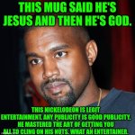 Funny | THIS MUG SAID HE'S JESUS AND THEN HE'S GOD. THIS NICKELODEON IS LEGIT ENTERTAINMENT. ANY PUBLICITY IS GOOD PUBLICITY. HE MASTERED THE ART OF GETTING YOU ALL TO CLING ON HIS NUTS. WHAT AN ENTERTAINER. | image tagged in funny | made w/ Imgflip meme maker