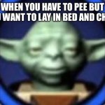 Lego Yoda | WHEN YOU HAVE TO PEE BUT YOU WANT TO LAY IN BED AND CHILL: | image tagged in lego yoda | made w/ Imgflip meme maker