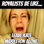 Kate Middleton | ROYALISTS BE LIKE... LEAVE KATE MIDDLETON ALONE! | image tagged in leave britney alone,windsor,kate | made w/ Imgflip meme maker