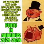 Pluto in Aquarius: Power to the People | AS WORKERS
GET LAID
OFF, CEOS AND
SHAREHOLDERS
GOBBLE UP
HUNDREDS OF
BILLIONS
IN PROFITS; PLUTO
IN
AQUARIUS
2024-2044 | image tagged in porky the capitalist pig likes v dislikes,astrology,income inequality,because capitalism,evil government,scumbag government | made w/ Imgflip meme maker