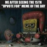 sad | ME AFTER SEEING THE 15TH "UPVOTE FOR" MEME OF THE DAY | image tagged in depressed spongebob,sad | made w/ Imgflip meme maker