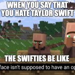 look, I think that most swifties areagressive but few can be nice | WHEN YOU SAY THAT YOU HATE TAYLOR SWIFT; THE SWIFTIES BE LIKE | image tagged in your face isn t supposed to have an opinion | made w/ Imgflip meme maker