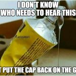 Glue drip | I DON'T KNOW WHO NEEDS TO HEAR THIS; BUT PUT THE CAP BACK ON THE GLUE | image tagged in glue drip | made w/ Imgflip meme maker