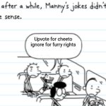 Manny Joke | Upvote for cheeto ignore for furry rights | image tagged in manny joke,no upvotes | made w/ Imgflip meme maker