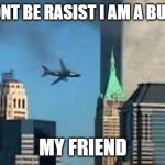 9/11 plane crash | ME "DONT BE RASIST I AM A BULDING"; MY FRIEND | image tagged in 9/11 plane crash | made w/ Imgflip meme maker