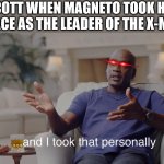 Scott after losing his leadership position | SCOTT WHEN MAGNETO TOOK HIS PLACE AS THE LEADER OF THE X-MEN | image tagged in and i took that personally,x-men | made w/ Imgflip meme maker