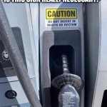 Good advise | IS THIS SIGN REALLY NECESSARY? | image tagged in gas pump sign,nozzle,gasoline,fuel,advise | made w/ Imgflip meme maker