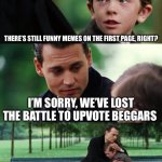 What happened- | THERE’S STILL FUNNY MEMES ON THE FIRST PAGE, RIGHT? I’M SORRY, WE’VE LOST THE BATTLE TO UPVOTE BEGGARS | image tagged in memes,finding neverland | made w/ Imgflip meme maker