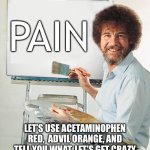 The Joy of Pain-ing | ON TODAY’S SHOW…; PAIN; LET’S USE ACETAMINOPHEN RED,  ADVIL ORANGE, AND TELL YOU WHAT, LET’S GET CRAZY WITH SOME HYDROMORPHONE WHITE. | image tagged in the joy of painting bob ross,pain,pain diagram,medication,medicine | made w/ Imgflip meme maker