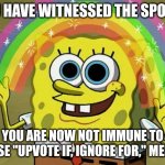 Imagination Spongebob | YOU HAVE WITNESSED THE SPONGE; YOU ARE NOW NOT IMMUNE TO THOSE "UPVOTE IF, IGNORE FOR," MEMES. | image tagged in memes,imagination spongebob | made w/ Imgflip meme maker