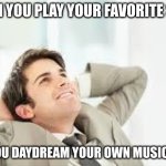 Daydreaming | WHEN YOU PLAY YOUR FAVORITE SONG; AND YOU DAYDREAM YOUR OWN MUSIC VIDEO | image tagged in daydreaming,music,happy | made w/ Imgflip meme maker