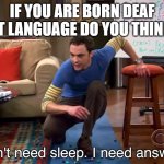 Sheldon deaf | IF YOU ARE BORN DEAF WHAT LANGUAGE DO YOU THINK IN? | image tagged in i need answers | made w/ Imgflip meme maker