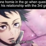 Always that one dude that needs to be locked up | That one homie in the gc when questioned about his relationship with the 3rd grader: | image tagged in it s pure love,memes,funny,fun,criminal,devious | made w/ Imgflip meme maker