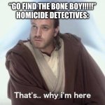 Image title | “GO FIND THE BONE BOY!!!!!”
HOMICIDE DETECTIVES: | image tagged in thats why im here | made w/ Imgflip meme maker