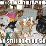 Messy House | SMOKIN ON DA SHIT ALL DAY N NIGHT; AND STILL DON'T DO SHIT | image tagged in messy house | made w/ Imgflip meme maker